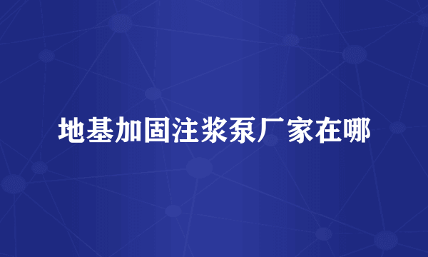 地基加固注浆泵厂家在哪