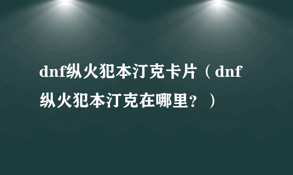 dnf纵火犯本汀克卡片（dnf纵火犯本汀克在哪里？）