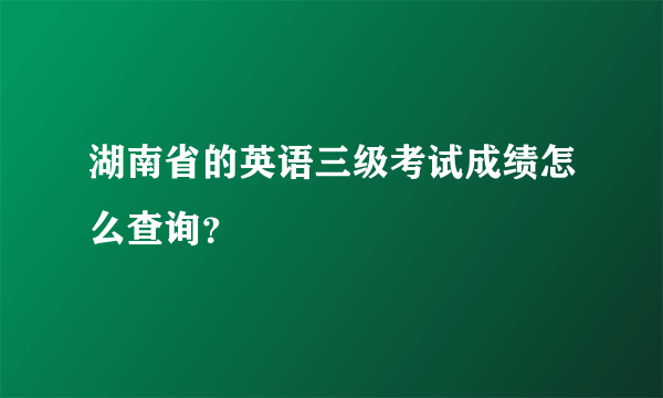 湖南省的英语三级考试成绩怎么查询？