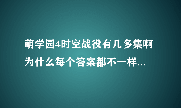 萌学园4时空战役有几多集啊 为什么每个答案都不一样啊 是不是幼幼台正在演啊
