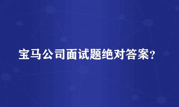 宝马公司面试题绝对答案？