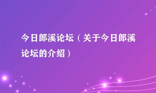 今日郎溪论坛（关于今日郎溪论坛的介绍）
