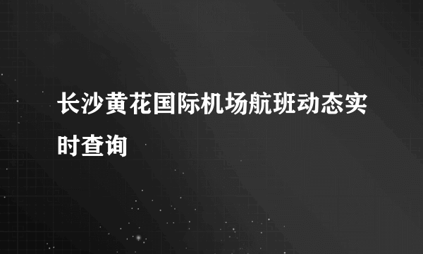 长沙黄花国际机场航班动态实时查询