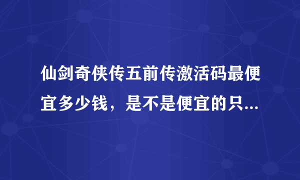 仙剑奇侠传五前传激活码最便宜多少钱，是不是便宜的只能激活游戏，但是激活不了梦幻战斗