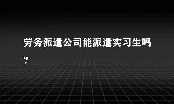 劳务派遣公司能派遣实习生吗？