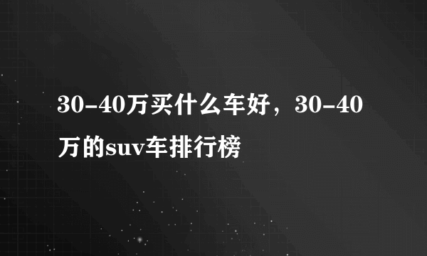 30-40万买什么车好，30-40万的suv车排行榜