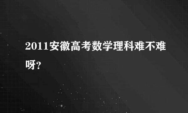 2011安徽高考数学理科难不难呀？