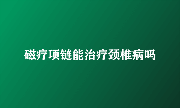 磁疗项链能治疗颈椎病吗
