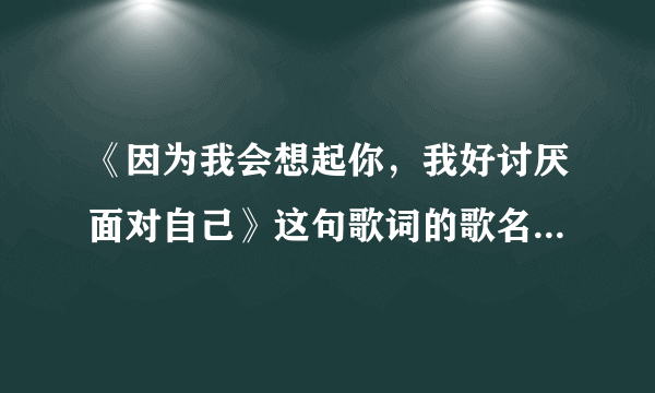 《因为我会想起你，我好讨厌面对自己》这句歌词的歌名叫什么？