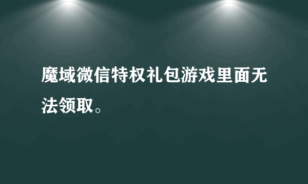 魔域微信特权礼包游戏里面无法领取。