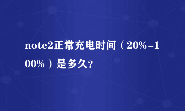 note2正常充电时间（20%-100%）是多久？