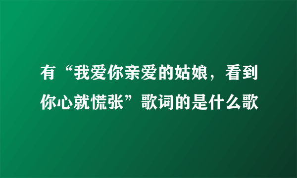 有“我爱你亲爱的姑娘，看到你心就慌张”歌词的是什么歌