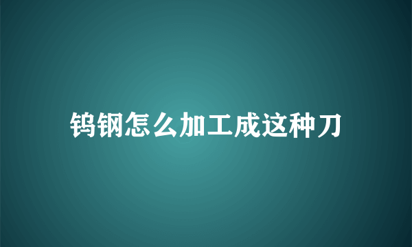 钨钢怎么加工成这种刀