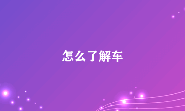 怎么了解车