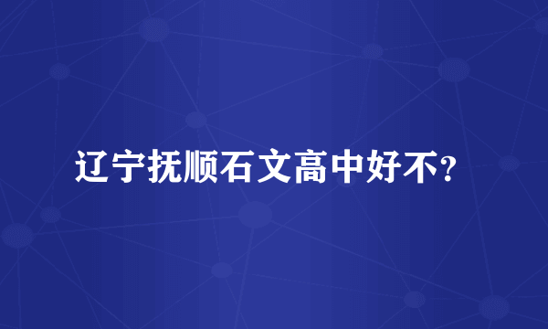 辽宁抚顺石文高中好不？