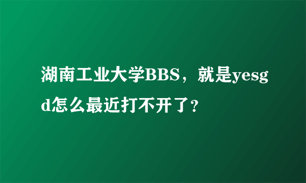 湖南工业大学BBS，就是yesgd怎么最近打不开了？
