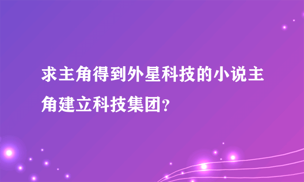 求主角得到外星科技的小说主角建立科技集团？