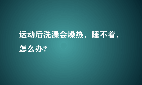 运动后洗澡会燥热，睡不着，怎么办?