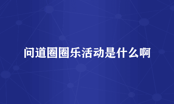 问道圈圈乐活动是什么啊