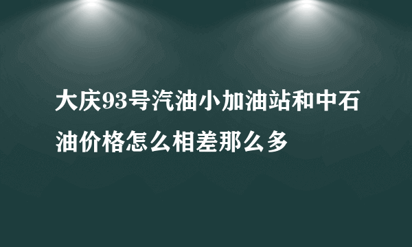 大庆93号汽油小加油站和中石油价格怎么相差那么多