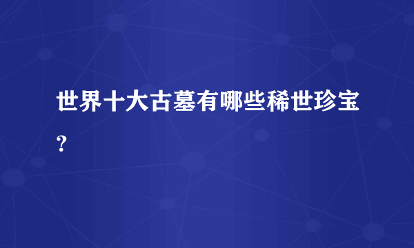 世界十大古墓有哪些稀世珍宝？