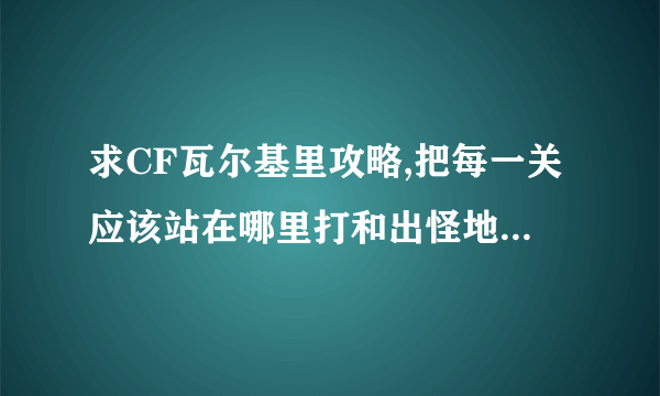 求CF瓦尔基里攻略,把每一关应该站在哪里打和出怪地点说出来,不用复活币的攻略