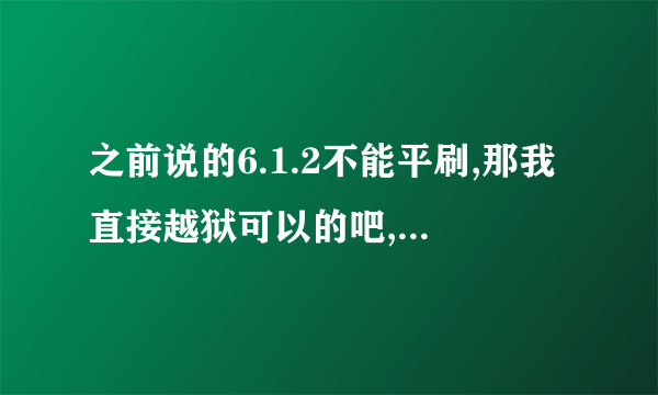 之前说的6.1.2不能平刷,那我直接越狱可以的吧,不会出现什么問題吧?