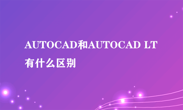 AUTOCAD和AUTOCAD LT有什么区别