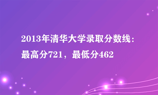 2013年清华大学录取分数线：最高分721，最低分462