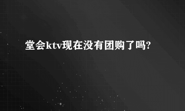 堂会ktv现在没有团购了吗?