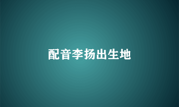 配音李扬出生地