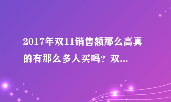 2017年双11销售额那么高真的有那么多人买吗？双十一快到了，你准备当天买东西吗？
