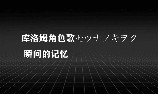 库洛姆角色歌セツナノキヲク 瞬间的记忆