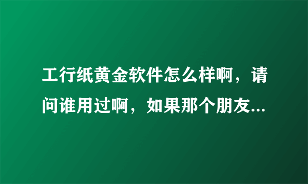工行纸黄金软件怎么样啊，请问谁用过啊，如果那个朋友用过，告诉我一声在哪里下载，先谢谢了
