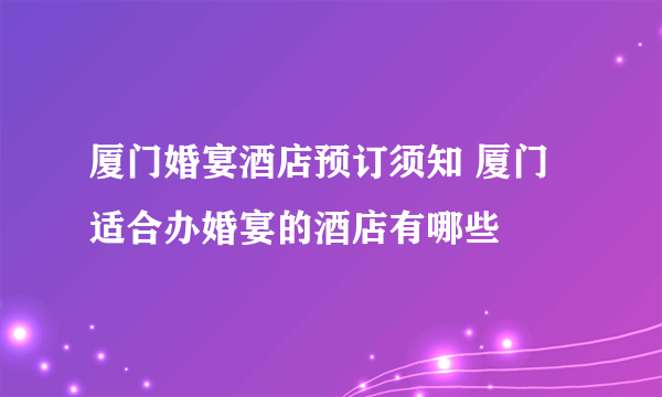 厦门婚宴酒店预订须知 厦门适合办婚宴的酒店有哪些