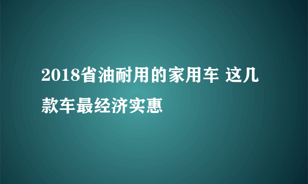 2018省油耐用的家用车 这几款车最经济实惠