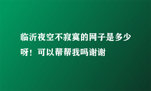 临沂夜空不寂寞的网子是多少呀！可以帮帮我吗谢谢