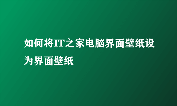 如何将IT之家电脑界面壁纸设为界面壁纸
