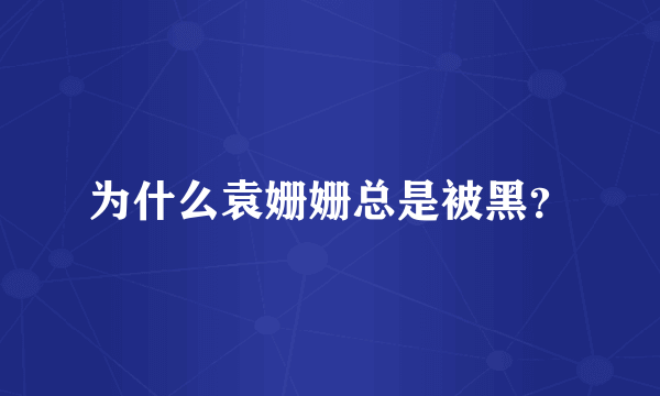 为什么袁姗姗总是被黑？