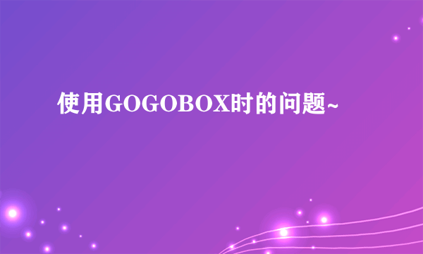 使用GOGOBOX时的问题~