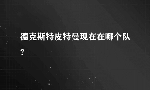 德克斯特皮特曼现在在哪个队？