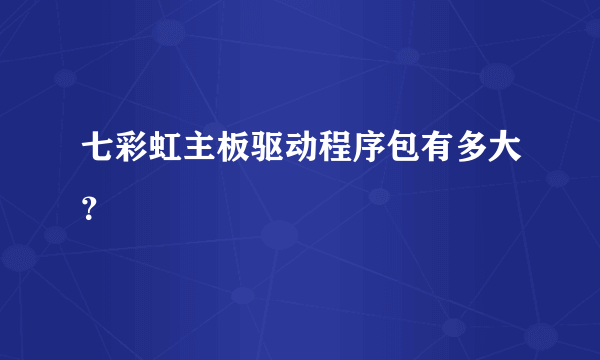 七彩虹主板驱动程序包有多大？