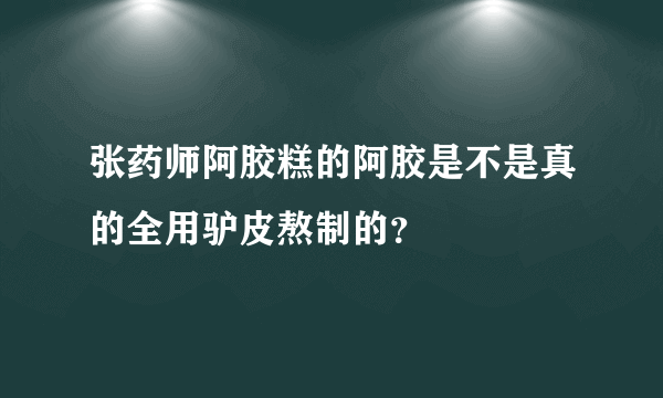 张药师阿胶糕的阿胶是不是真的全用驴皮熬制的？
