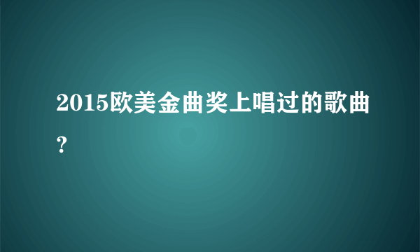 2015欧美金曲奖上唱过的歌曲?