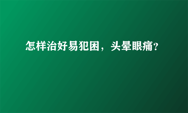 怎样治好易犯困，头晕眼痛？