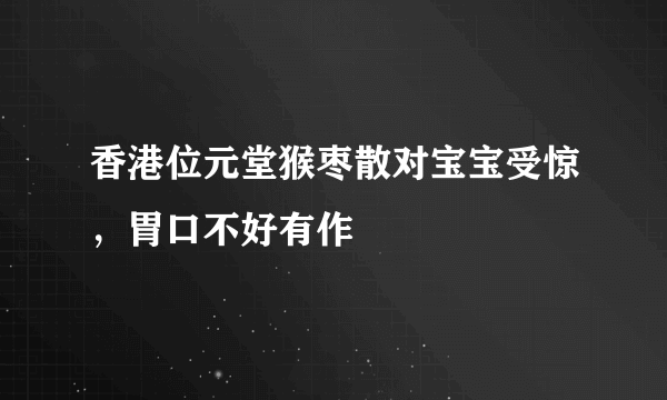 香港位元堂猴枣散对宝宝受惊，胃口不好有作