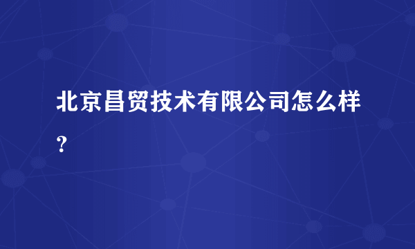 北京昌贸技术有限公司怎么样？