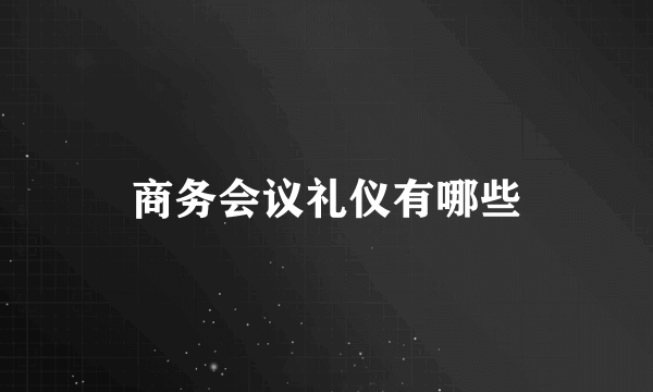 商务会议礼仪有哪些