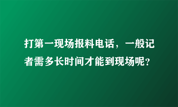 打第一现场报料电话，一般记者需多长时间才能到现场呢？