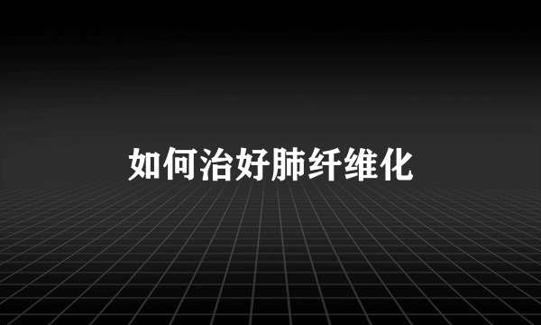 如何治好肺纤维化